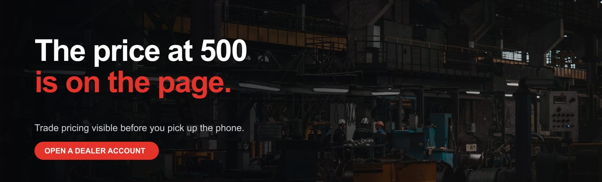 The price at 500 is on the page. Trade pricing visible before you pick up the phone. Open a dealer account.